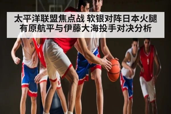 太平洋联盟焦点战 软银对阵日本火腿 有原航平与伊藤大海投手对决分析