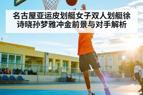 名古屋亚运皮划艇女子双人划艇徐诗晓孙梦雅冲金前景与对手解析