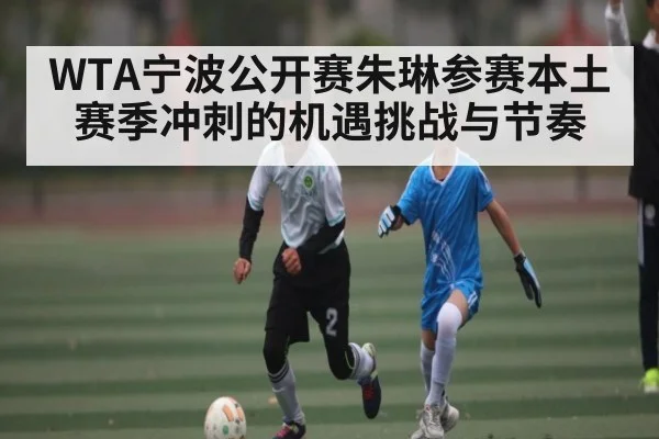 WTA宁波公开赛朱琳参赛本土赛季冲刺的机遇挑战与节奏