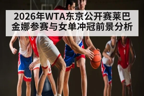 2026年WTA东京公开赛莱巴金娜参赛与女单冲冠前景分析