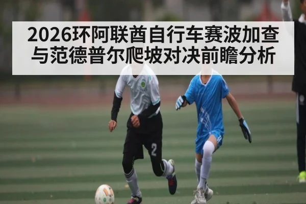 2026环阿联酋自行车赛波加查与范德普尔爬坡对决前瞻分析