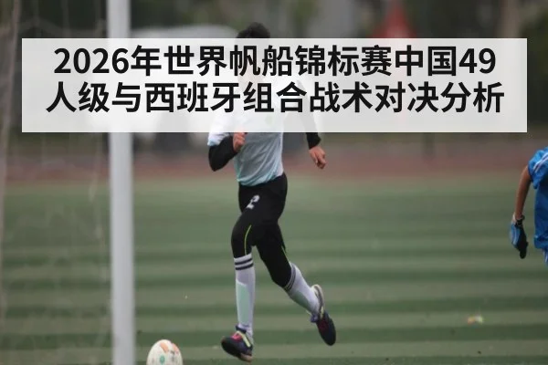 2026年世界帆船锦标赛中国49人级与西班牙组合战术对决分析