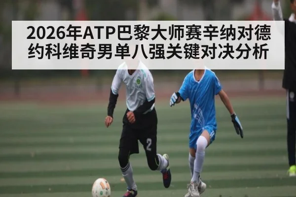 2026年ATP巴黎大师赛辛纳对德约科维奇男单八强关键对决分析