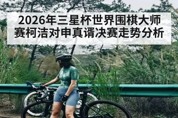 2026年三星杯世界围棋大师赛柯洁对申真谞决赛走势分析