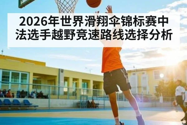 2026年世界滑翔伞锦标赛中法选手越野竞速路线选择分析